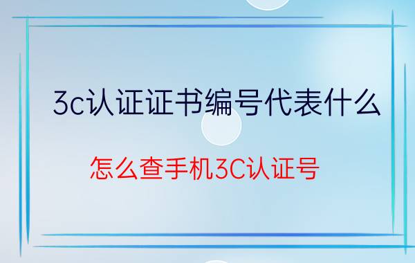 3c认证证书编号代表什么 怎么查手机3C认证号？